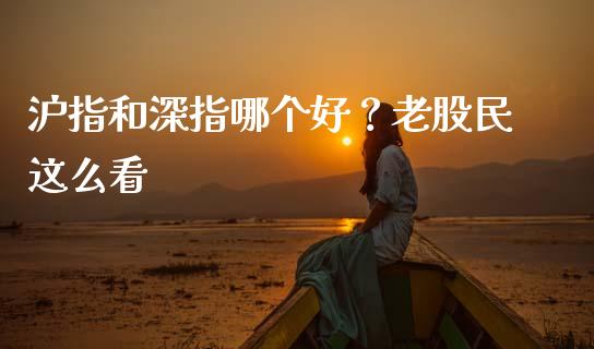 沪指和深指哪个好？老股民这么看_https://wap.lcpcjs.com_股港行情_第1张