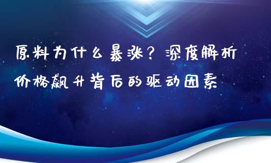 原料为什么暴涨？深度解析价格飙升背后的驱动因素_https://wap.lcpcjs.com_外汇市场_第1张