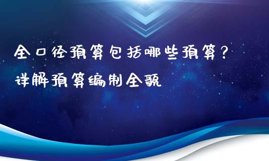 全口径预算包括哪些预算?详解预算编制全貌_美股行情_第1张_全球经济_美股行情_外汇市场_股港行情 全口径预算包括哪些预算?详解预算编制全貌_https://wap.lcpcjs.com_美股行情_第1张