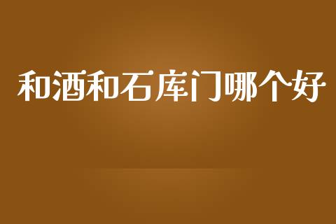 和酒和石库门哪个好_https://wap.lcpcjs.com_美股行情_第1张