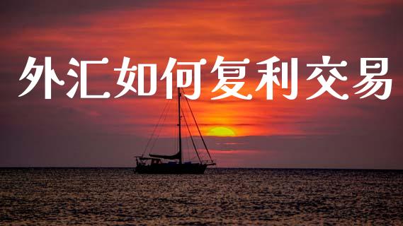 外汇如何复利交易_https://wap.lcpcjs.com_全球经济_第1张