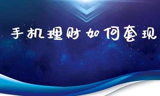 手机理财如何套现_https://wap.lcpcjs.com_全球经济_第1张