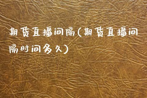 期货直播间隔(期货直播间隔时间多久)_股港行情_第1张_全球经济_美股行情_外汇市场_股港行情 期货直播间隔(期货直播间隔时间多久)_https://wap.lcpcjs.com_股港行情_第1张