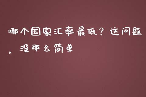 哪个国家汇率最低？这问题，没那么简单_https://wap.lcpcjs.com_全球经济_第1张