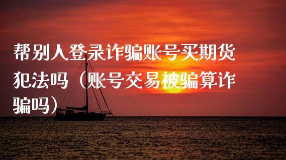 帮别人登录诈骗账号买期货犯法吗（账号交易被骗算诈骗吗）_https://wap.lcpcjs.com_股港行情_第1张
