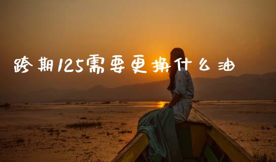跨期125需要更换什么油_https://wap.lcpcjs.com_股港行情_第1张