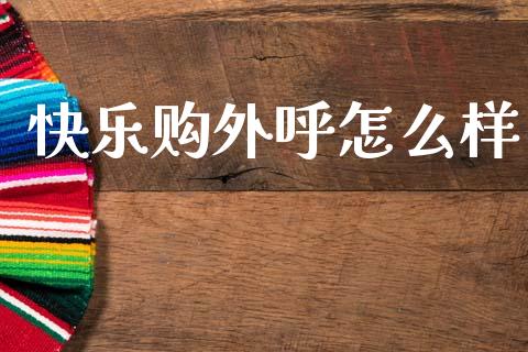 快乐购外呼怎么样_https://wap.lcpcjs.com_全球经济_第1张