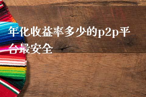 年化收益率多少的p2p平台最安全_https://wap.lcpcjs.com_美股行情_第1张