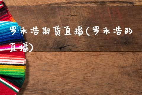 罗永浩期货直播(罗永浩的直播)_https://wap.lcpcjs.com_美股行情_第1张