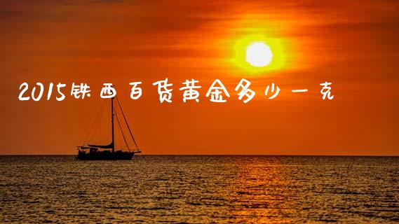 2015铁西百货黄金多少一克_https://wap.lcpcjs.com_股港行情_第1张