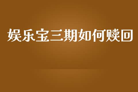 娱乐宝三期如何赎回_https://wap.lcpcjs.com_全球经济_第1张