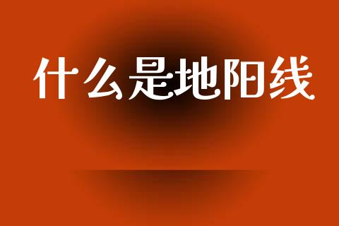 什么是地阳线_https://wap.lcpcjs.com_全球经济_第1张
