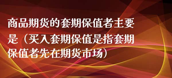 商品期货的套期保值者主要是（买入套期保值是指套期保值者先在期货市场）_https://wap.lcpcjs.com_外汇市场_第1张
