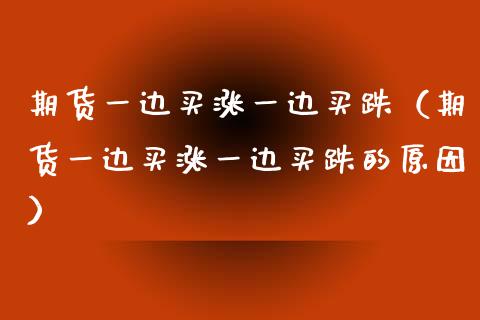 期货一边买涨一边买跌（期货一边买涨一边买跌的原因）_https://wap.lcpcjs.com_外汇市场_第1张