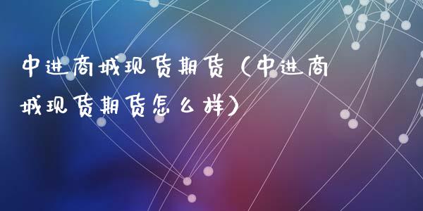 中进商城现货期货（中进商城现货期货怎么样）_https://wap.lcpcjs.com_股港行情_第1张