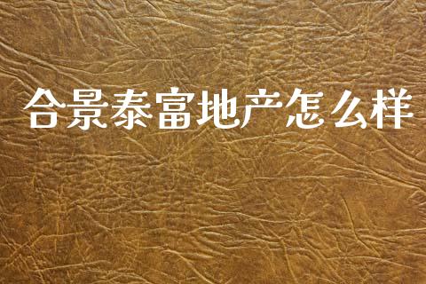 合景泰富地产怎么样_https://wap.lcpcjs.com_全球经济_第1张