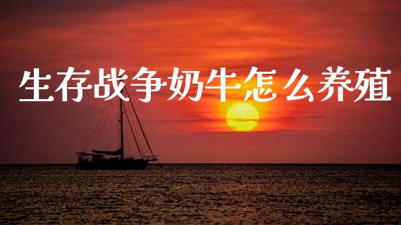 生存战争奶牛怎么养殖_https://wap.lcpcjs.com_股港行情_第1张