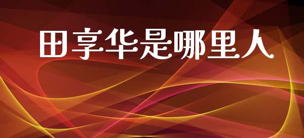 田享华是哪里人_https://wap.lcpcjs.com_美股行情_第1张
