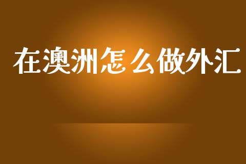 在澳洲怎么做外汇_https://wap.lcpcjs.com_股港行情_第1张