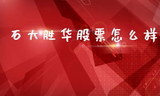 石大胜华股票怎么样_https://wap.lcpcjs.com_股港行情_第1张