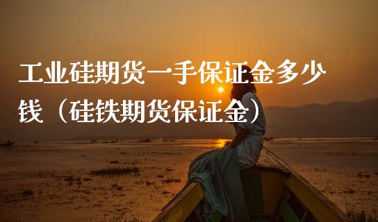 工业硅期货一手保证金多少钱(硅铁期货保证金)_外汇市场_第1张_全球经济_美股行情_外汇市场_股港行情 工业硅期货一手保证金多少钱(硅铁期货保证金)_https://wap.lcpcjs.com_外汇市场_第1张
