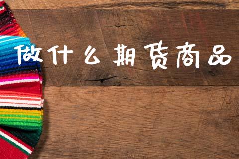 做什么期货商品_https://wap.lcpcjs.com_外汇市场_第1张