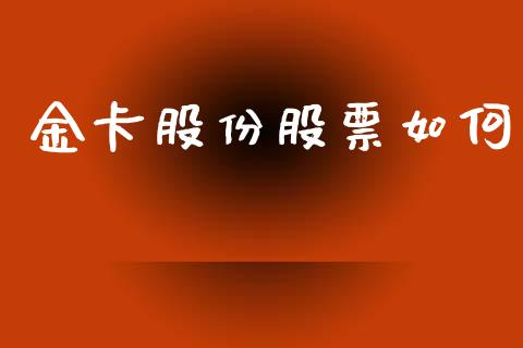 金卡股份股票如何_https://wap.lcpcjs.com_全球经济_第1张