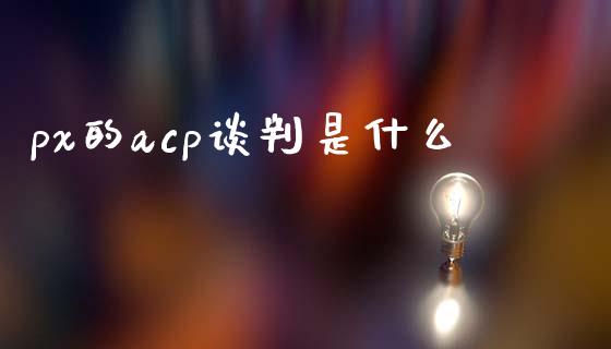 px的acp谈判是什么_美股行情_第1张_全球经济_美股行情_外汇市场_股港行情 px的acp谈判是什么_https://wap.lcpcjs.com_美股行情_第1张