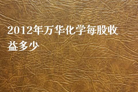2012年万华化学每股收益多少_https://wap.lcpcjs.com_美股行情_第1张