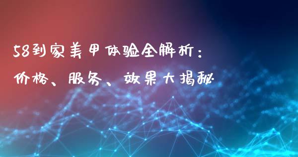 58到家美甲体验全解析：价格、服务、效果大揭秘_https://wap.lcpcjs.com_外汇市场_第1张