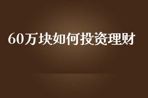 60万块如何投资理财_https://wap.lcpcjs.com_股港行情_第1张