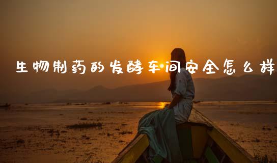 生物制药的发酵车间安全怎么样_https://wap.lcpcjs.com_全球经济_第1张