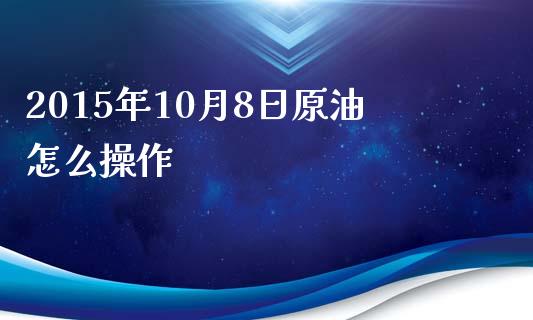 2015年10月8日原油怎么操作_https://wap.lcpcjs.com_美股行情_第1张