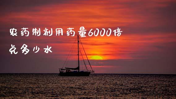 农药制剂用药量6000倍兑多少水_https://wap.lcpcjs.com_全球经济_第1张