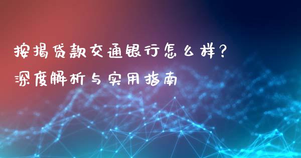 按揭贷款交通银行怎么样？深度解析与实用指南_https://wap.lcpcjs.com_全球经济_第1张