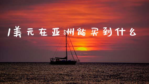 1美元在亚洲能买到什么_https://wap.lcpcjs.com_全球经济_第1张