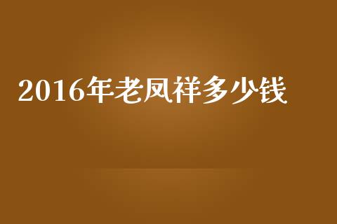 2016年老凤祥多少钱_https://wap.lcpcjs.com_美股行情_第1张
