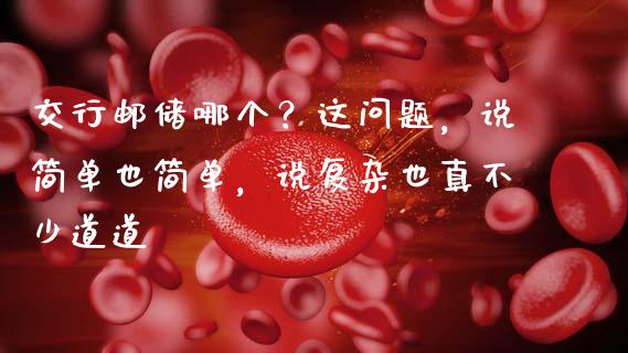 交行邮储哪个？这问题，说简单也简单，说复杂也真不少道道_https://wap.lcpcjs.com_美股行情_第1张