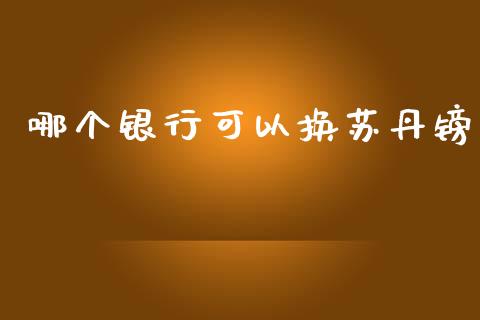 哪个银行可以换苏丹镑_https://wap.lcpcjs.com_股港行情_第1张