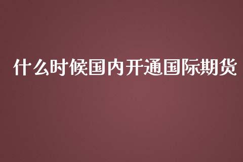 什么时候国内开通国际期货_https://wap.lcpcjs.com_外汇市场_第1张