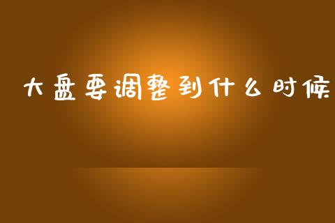 大盘要调整到什么时候_https://wap.lcpcjs.com_全球经济_第1张