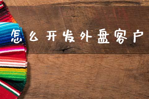 怎么开发外盘客户_https://wap.lcpcjs.com_全球经济_第1张