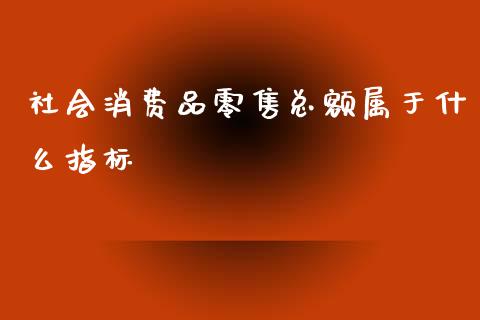 社会消费品零售总额属于什么指标_https://wap.lcpcjs.com_全球经济_第1张