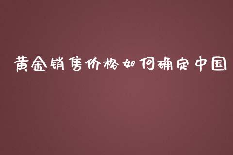 黄金销售价格如何确定中国_https://wap.lcpcjs.com_全球经济_第1张