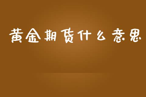 黄金期货什么意思_https://wap.lcpcjs.com_全球经济_第1张