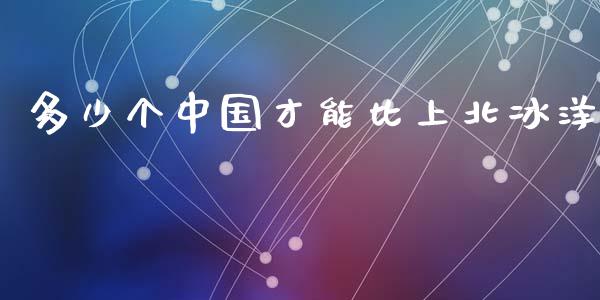 多少个中国才能比上北冰洋_https://wap.lcpcjs.com_美股行情_第1张