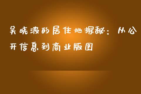 吴晓波的居住地探秘：从公开信息到商业版图_https://wap.lcpcjs.com_美股行情_第1张