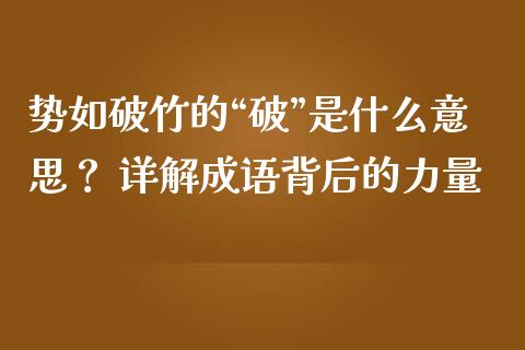 势如破竹的“破”是什么意思？ 详解成语背后的力量_https://wap.lcpcjs.com_外汇市场_第1张