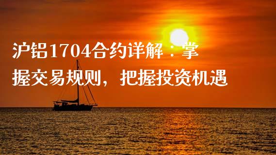 沪铝1704合约详解：掌握交易规则，把握投资机遇_https://wap.lcpcjs.com_美股行情_第1张