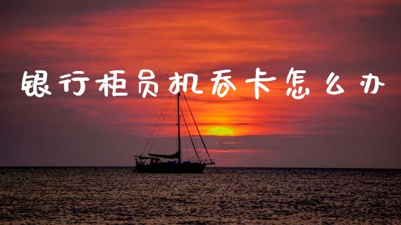 银行柜员机吞卡怎么办_https://wap.lcpcjs.com_全球经济_第1张